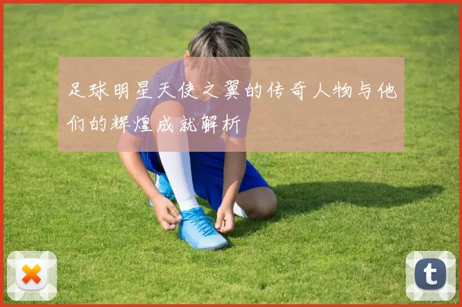 足球明星天使之翼的传奇人物与他们的辉煌成就解析