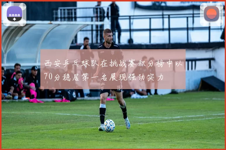 西安乒乓球队在挑战赛积分榜中以70分稳居第一名展现强劲实力