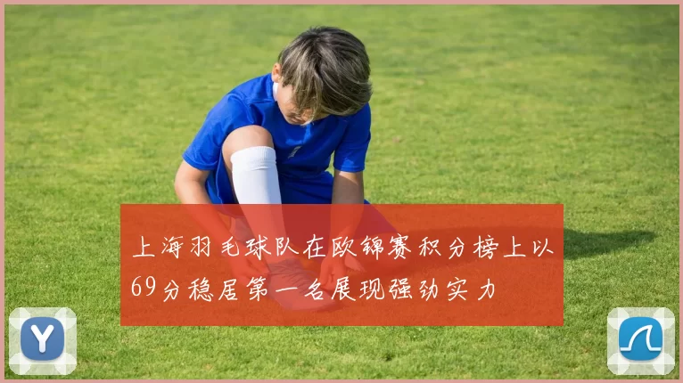 上海羽毛球队在欧锦赛积分榜上以69分稳居第一名展现强劲实力