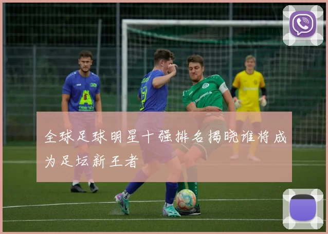全球足球明星十强排名揭晓谁将成为足坛新王者