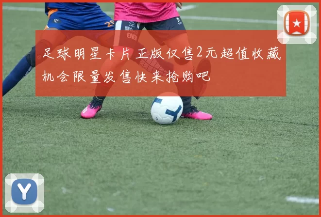 足球明星卡片正版仅售2元超值收藏机会限量发售快来抢购吧