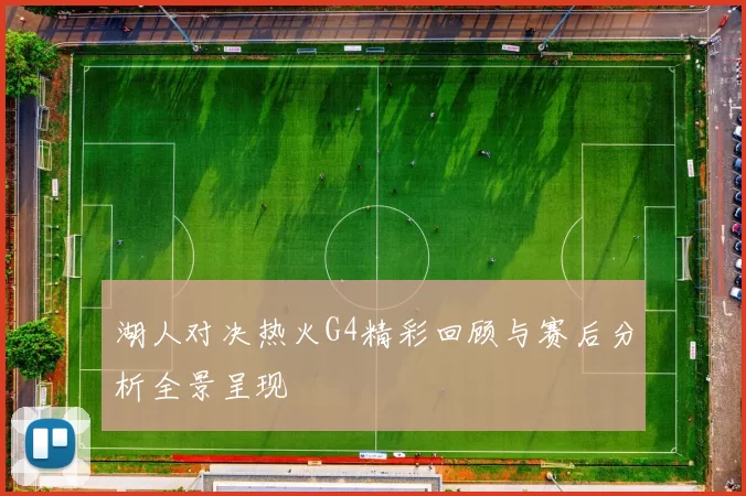 湖人对决热火G4精彩回顾与赛后分析全景呈现