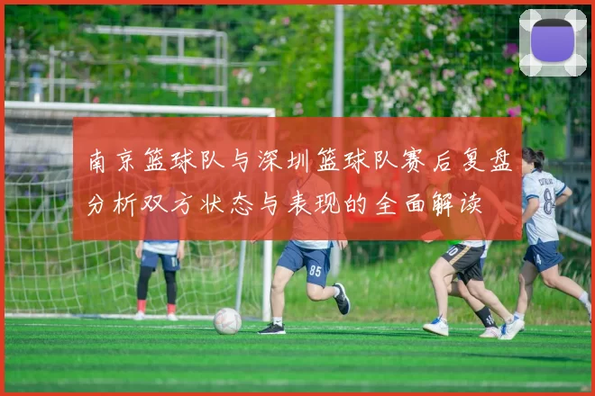 南京篮球队与深圳篮球队赛后复盘分析双方状态与表现的全面解读