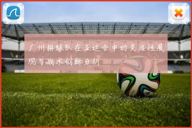 广州排球队在亚运会中的灵活性展现与战术创新分析