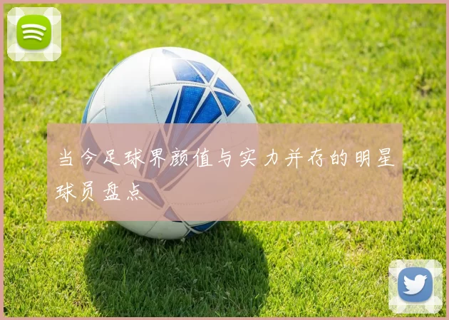 当今足球界颜值与实力并存的明星球员盘点