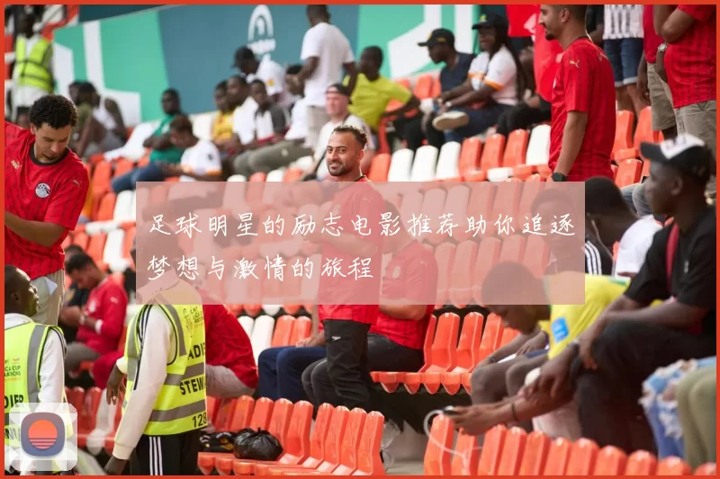 足球明星的励志电影推荐助你追逐梦想与激情的旅程