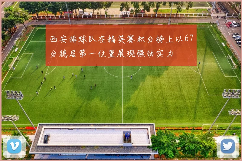西安排球队在精英赛积分榜上以67分稳居第一位置展现强劲实力