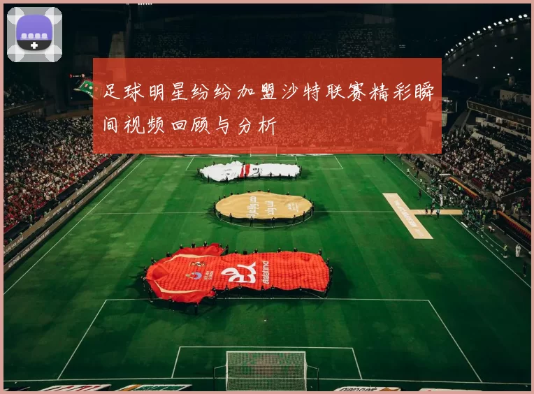 足球明星纷纷加盟沙特联赛精彩瞬间视频回顾与分析