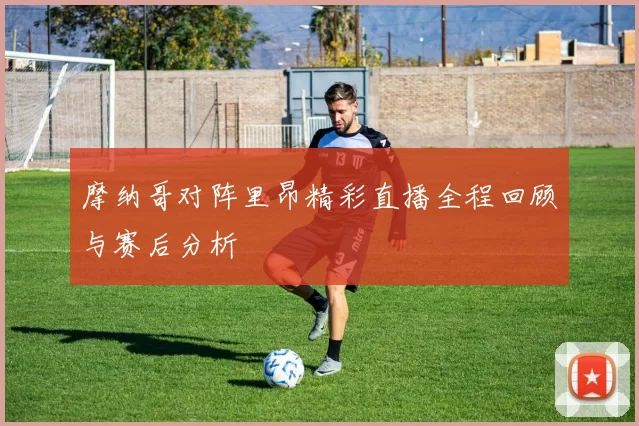 摩纳哥对阵里昂精彩直播全程回顾与赛后分析