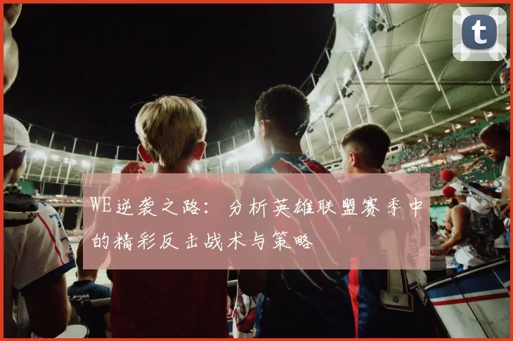 WE逆袭之路：分析英雄联盟赛季中的精彩反击战术与策略