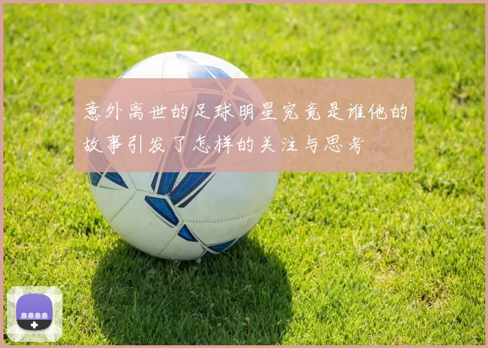 意外离世的足球明星究竟是谁他的故事引发了怎样的关注与思考