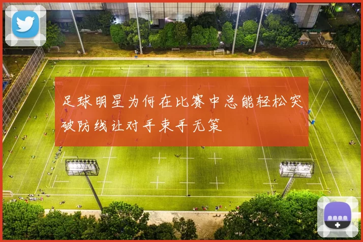 足球明星为何在比赛中总能轻松突破防线让对手束手无策