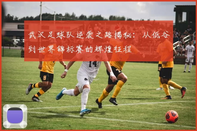 武汉足球队逆袭之路揭秘：从低谷到世界锦标赛的辉煌征程