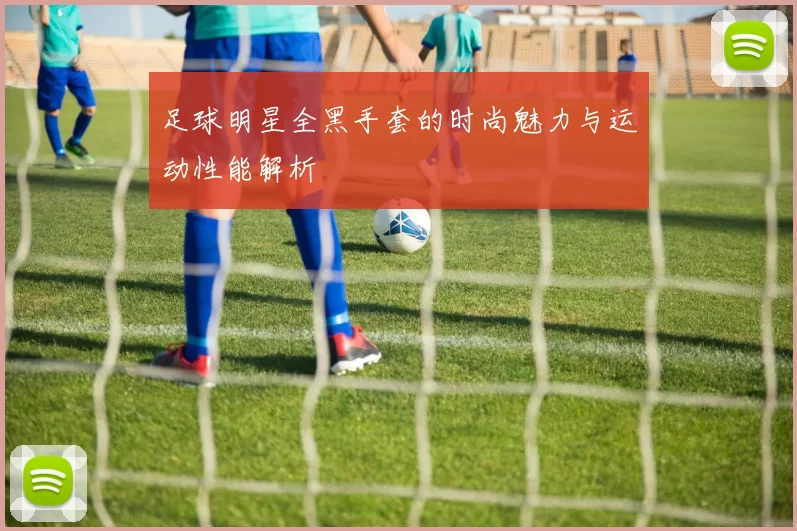 足球明星全黑手套的时尚魅力与运动性能解析