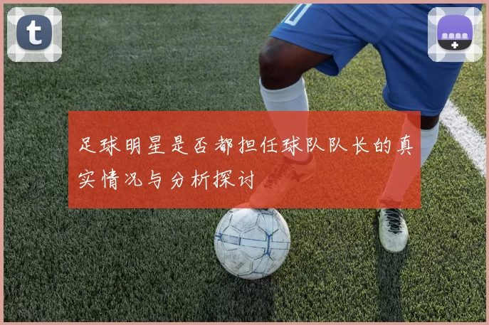 足球明星是否都担任球队队长的真实情况与分析探讨