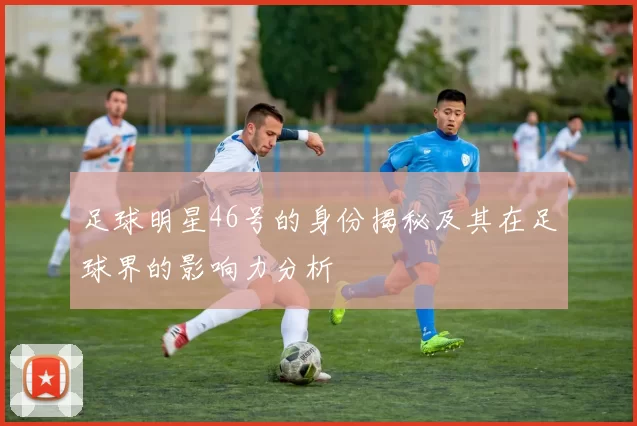 足球明星46号的身份揭秘及其在足球界的影响力分析
