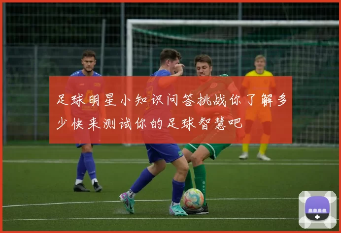 足球明星小知识问答挑战你了解多少快来测试你的足球智慧吧