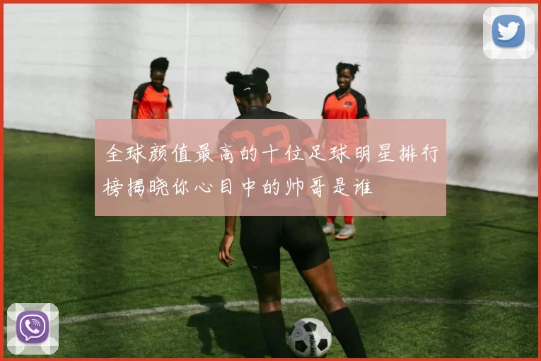 全球颜值最高的十位足球明星排行榜揭晓你心目中的帅哥是谁