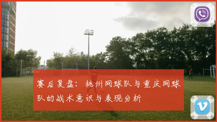 赛后复盘：杭州网球队与重庆网球队的战术意识与表现分析