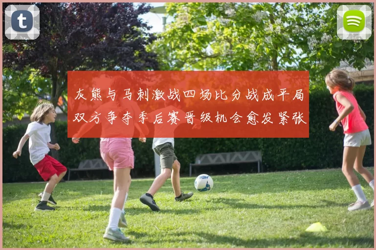 灰熊与马刺激战四场比分战成平局双方争夺季后赛晋级机会愈发紧张