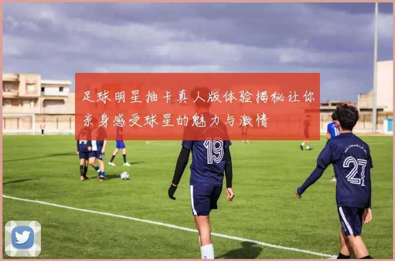 足球明星抽卡真人版体验揭秘让你亲身感受球星的魅力与激情
