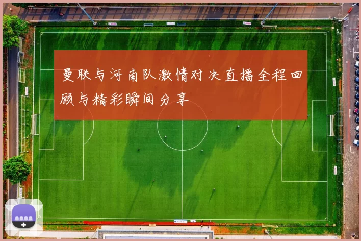 曼联与河南队激情对决直播全程回顾与精彩瞬间分享