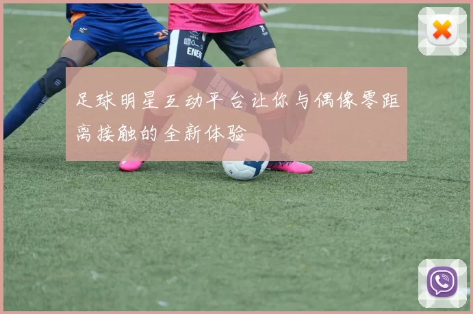 足球明星互动平台让你与偶像零距离接触的全新体验