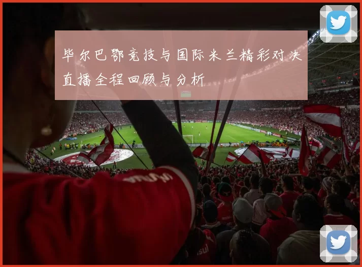 毕尔巴鄂竞技与国际米兰精彩对决直播全程回顾与分析