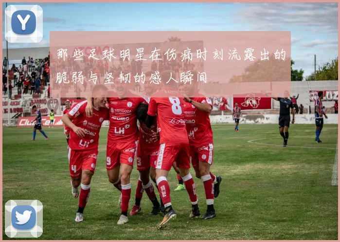 那些足球明星在伤痛时刻流露出的脆弱与坚韧的感人瞬间