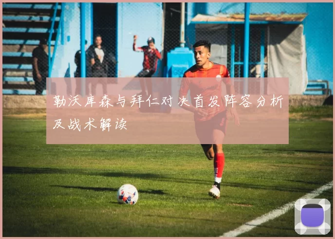 勒沃库森与拜仁对决首发阵容分析及战术解读