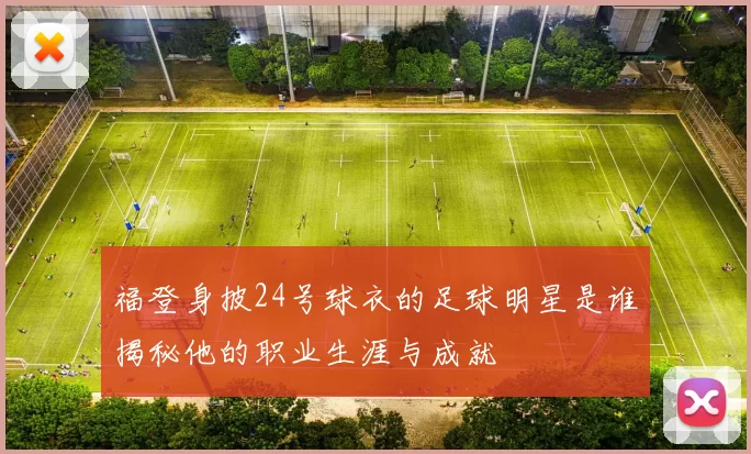 福登身披24号球衣的足球明星是谁揭秘他的职业生涯与成就