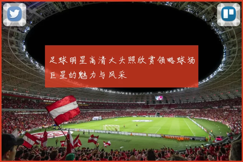 足球明星高清大头照欣赏领略球场巨星的魅力与风采