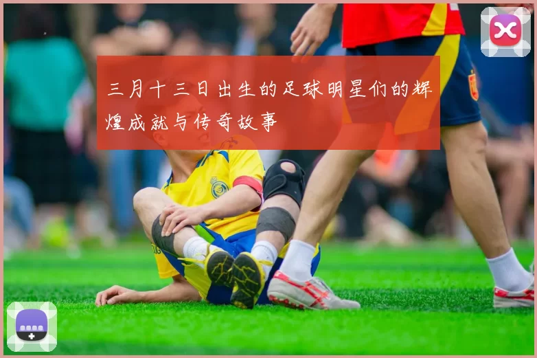 三月十三日出生的足球明星们的辉煌成就与传奇故事