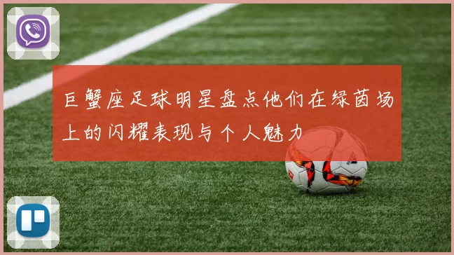 巨蟹座足球明星盘点他们在绿茵场上的闪耀表现与个人魅力
