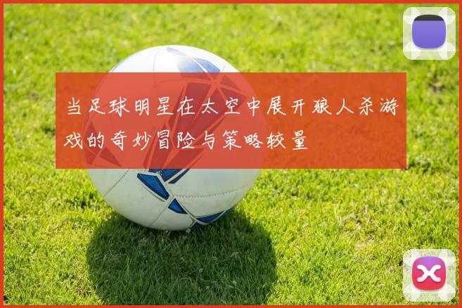 当足球明星在太空中展开狼人杀游戏的奇妙冒险与策略较量